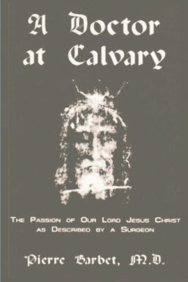 A Doctor at Calvary - The Passion of Our Lord Jesus Christ as Described by a Surgeon