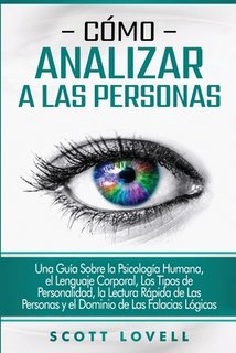 Cómo analizar a las personas: Una guía sobre la psicología humana, el lenguaje corporal, los tipos de personalidad, la lectura rápida de las persona