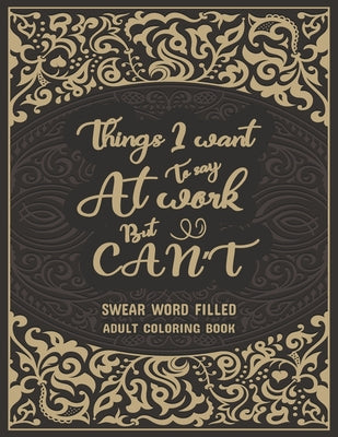 Things I Want To Say At Work But Can't: Swear Word Filled Adult Coloring Book: Stress Relief And Swear Word Gag Gift Idea For Coworker, Work Bestie, C