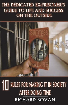 The Dedicated Ex-Prisoner's Guide to Life and Success on the Outside: 10 Rules for Making It in Society After Doing Time