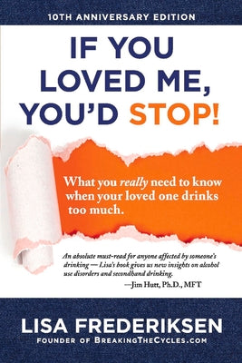 10th Anniversary Edition If You Loved Me, You'd Stop!: What You Really Need to Know When Your Loved One Drinks Too Much Volume 1