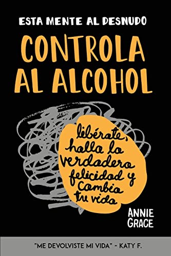 Esta Mente Al Desnudo: Controla al alcohol: libérate, halla la verdadera felicidad y cambia tu vida