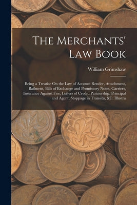 The Merchants' Law Book: Being a Treatise On the Law of Account Render, Attachment, Bailment, Bills of Exchange and Promissory Notes, Carriers,