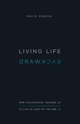 Living Life Backward: How Ecclesiastes Teaches Us to Live in Light of the End