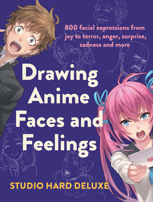 Drawing Anime Faces and Feelings: 800 Facial Expressions from Joy to Terror, Anger, Surprise, Sadness and More