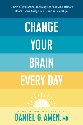 Change Your Brain Every Day: Simple Daily Practices to Strengthen Your Mind, Memory, Moods, Focus, Energy, Habits, and Relationships