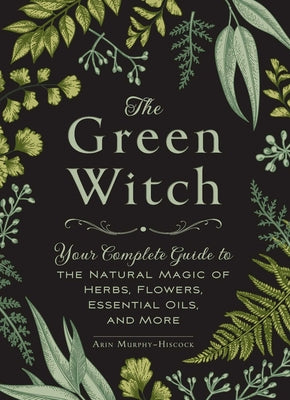 The Green Witch: Your Complete Guide to the Natural Magic of Herbs, Flowers, Essential Oils, and More