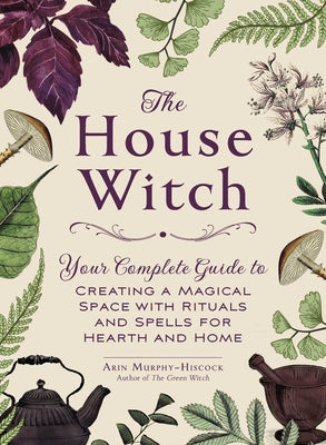 The House Witch: Your Complete Guide to Creating a Magical Space with Rituals and Spells for Hearth and Home