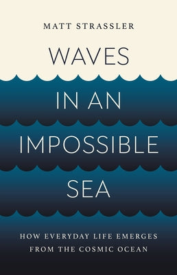 Waves in an Impossible Sea: How Everyday Life Emerges from the Cosmic Ocean