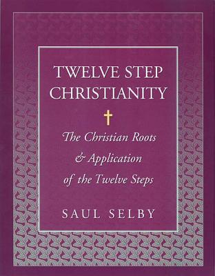 Twelve Step Christianity: The Christian Roots & Application of the Twelve Steps