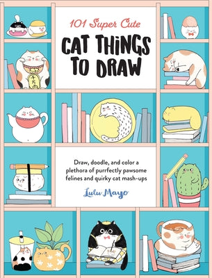 101 Super Cute Cat Things to Draw: Draw, Doodle, and color a Plethora of Purrfectly Pawsome Felines and Quirky Cat Mash-Ups