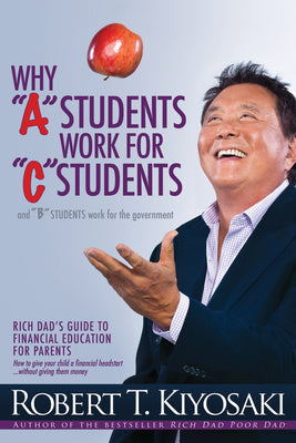 Why a Students Work for C Students and Why B Students Work for the Government: Rich Dad's Guide to Financial Education for Parents