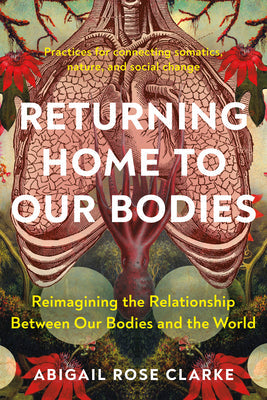 Returning Home to Our Bodies: Reimagining the Relationship Between Our Bodies and the World--Practices for Connecting Somatics, Nature, and Social C