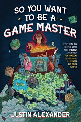 So You Want to Be a Game Master: Everything You Need to Start Your Tabletop Adventure for Dungeons and Dragons, Pathfinder, and Other Systems