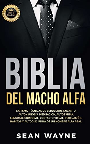 Biblia del Macho Alfa: Carisma, Técnicas de Seducción, Encanto. Autohipnosis, Meditación, Autoestima. Lenguaje Corporal, Contacto Visual, Per