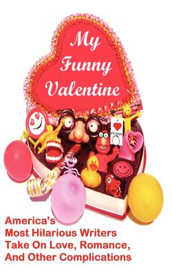 My Funny Valentine: America's Most Hilarious Writers Take On Love, Romance, and Other Complications