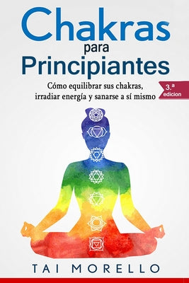 Chakras Para Principiantes: Cómo Equilibrar Sus Chakras, Irradiar Energía Y Sanarse a Sí Mismo