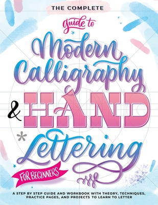 The Complete Guide to Modern Calligraphy & Hand Lettering for Beginners: A Step by Step Guide and Workbook with Theory, Techniques, Practice Pages and