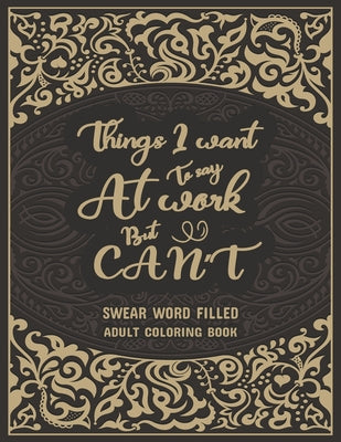 Things I Want To Say At Work But Can't: Swear Word Filled Adult coloring Book: Stress Relief And Swear Word Gag Gift Idea For Coworker, Work Bestie, C