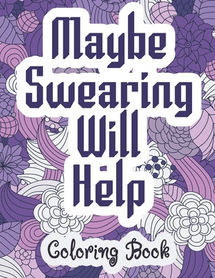 Maybe Swearing Will Help - Coloring Book: Swear & Cussing Words Coloring Book for Adults to Release your Anger