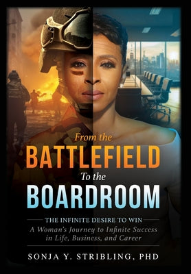 From the Battlefield To the Boardroom: The Infinite Desire to Win - A Woman's Journey To Infinite Success in Life, Business, and Career