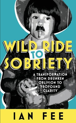 Wild Ride To Sobriety: A Transformation from Drunken Oblivion to Profound Clarity