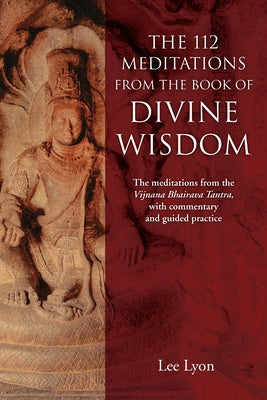 The 112 Meditations From the Book of Divine Wisdom: The meditations from the Vijnana Bhairava Tantra, with commentary and guided practice