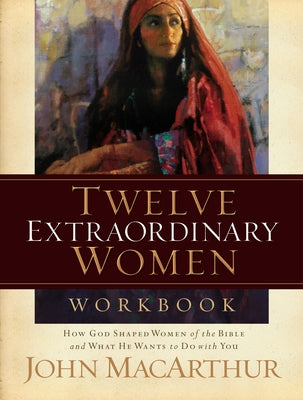 Twelve Extraordinary Women Workbook: How God Shaped Women of the Bible and What He Wants to Do with You