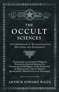 The Occult Sciences - A Compendium of Transcendental Doctrine and Experiment;Embracing an Account of Magical Practices; of Secret Sciences in Connecti