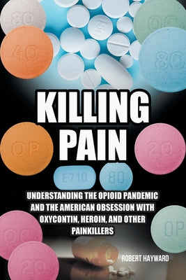 Killing Pain: Understanding the Opioid Pandemic and the American Obsession with Oxycontin, Heroin, and Other Painkillers