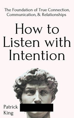 How to Listen with Intention: The Foundation of True Connection, Communication, and Relationships