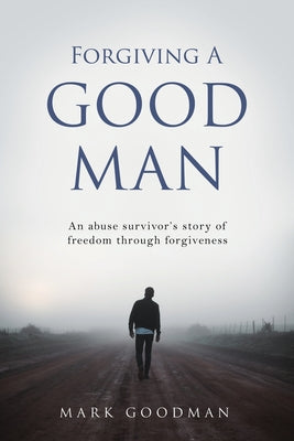 Forgiving A Good Man: An abuse survivor's story of freedom through forgiveness