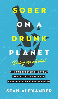 Sober On A Drunk Planet: The Unexpected Shortcut To Finding Happiness, Health And Financial Freedom