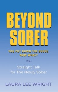 Beyond Sober: You Put Down the Booze Now What?