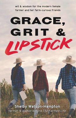 Grace, Grit & Lipstick: Wit & Wisdom for the Modern Female Farmer & her Farm-Curious Friends
