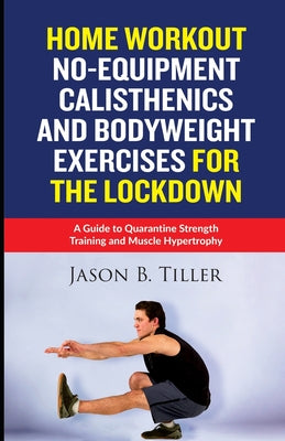 Home Workout No-Equipment Calisthenics and Bodyweight Exercises for the Lockdown: A Guide to Quarantine Strength Training and Muscle Hypertrophy