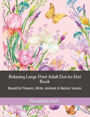 Relaxing Large Print Adult Dot-to-Dot Book: Beautiful Flowers, Birds, Animals & Nature Scenes