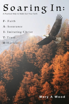 Soaring In F - Faith A - Assurance I - Imitating Christ T - Trust H - Harvest: A Practical Help to Walk Out Your Faith